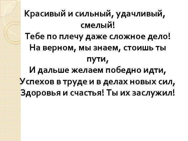 Красивый и сильный, удачливый, смелый! Тебе по плечу даже сложное дело! На верном, мы