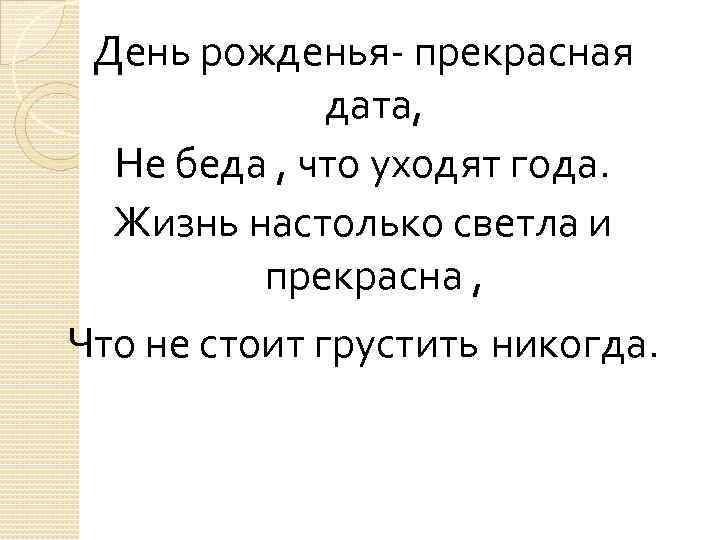 День рожденья- прекрасная дата, Не беда , что уходят года. Жизнь настолько светла и