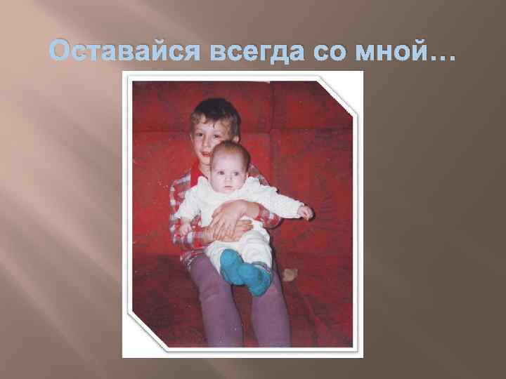 Оставайся всегда со мной… 