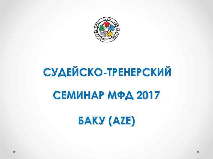 СУДЕЙСКО-ТРЕНЕРСКИЙ СЕМИНАР МФД 2017 БАКУ (AZE) 