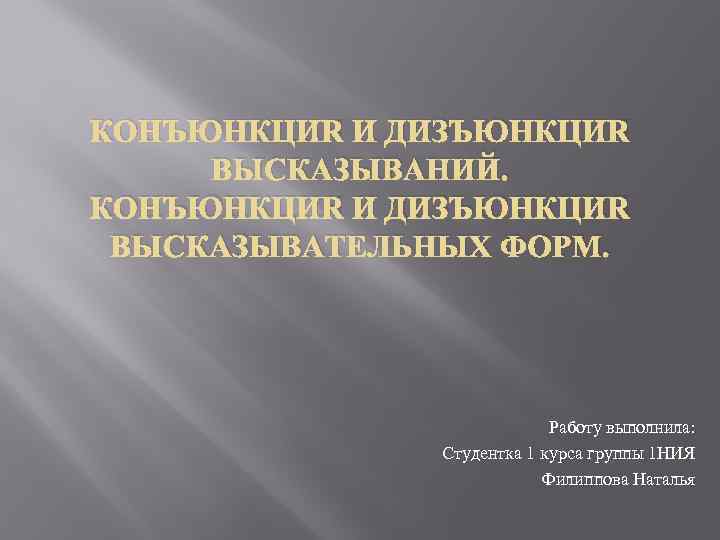 КОНЪЮНКЦИЯ И ДИЗЪЮНКЦИЯ ВЫСКАЗЫВАНИЙ. КОНЪЮНКЦИЯ И ДИЗЪЮНКЦИЯ ВЫСКАЗЫВАТЕЛЬНЫХ ФОРМ. Работу выполнила: Студентка 1 курса