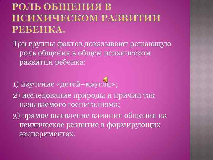 Три группы фактов доказывают решающую роль общения в общем психическом развитии ребенка: 1) изучение