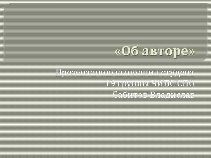  «Об авторе» Презентацию выполнил студент 19 группы ЧИПС СПО Сабитов Владислав 