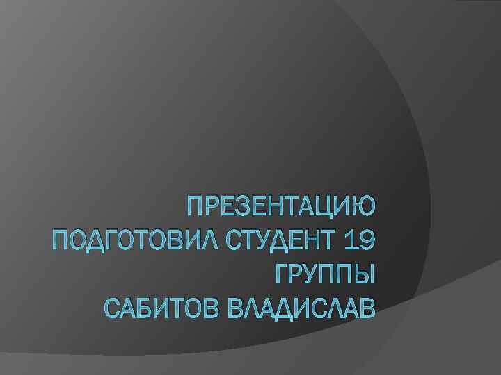  ПРЕЗЕНТАЦИЮ ПОДГОТОВИЛ СТУДЕНТ 19 ГРУППЫ САБИТОВ ВЛАДИСЛАВ 