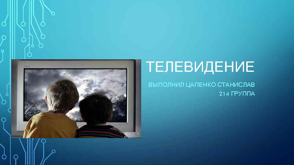 ТЕЛЕВИДЕНИЕ ВЫПОЛНИЛ ЦАПЕНКО СТАНИСЛАВ 214 ГРУППА 