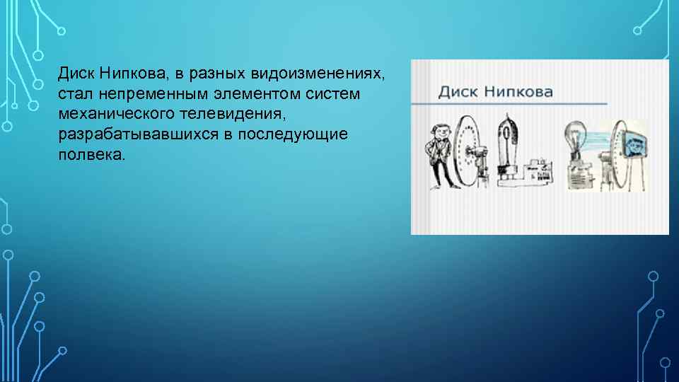 Диск Нипкова, в разных видоизменениях, стал непременным элементом систем механического телевидения, разрабатывавшихся в последующие