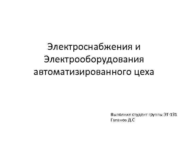 Электроснабжения и Электрооборудования автоматизированного цеха Выполнил студент группы ЭТ-131 Галанов Д. С 