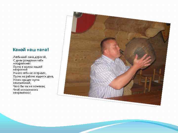 Какой наш папа! Любимый папа дорогой, С днем рожденья тебя поздравляю! Пусть в жизни