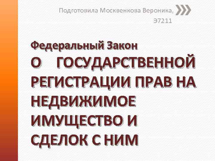 Подготовила Москвенкова Вероника, Э 7211 Федеральный Закон О ГОСУДАРСТВЕННОЙ РЕГИСТРАЦИИ ПРАВ НА НЕДВИЖИМОЕ ИМУЩЕСТВО