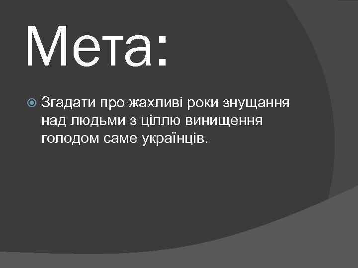 Мета: Згадати про жахливі роки знущання над людьми з ціллю винищення голодом саме українців.