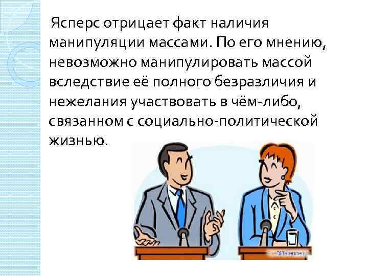 Ясперс отрицает факт наличия манипуляции массами. По его мнению, невозможно манипулировать массой вследствие