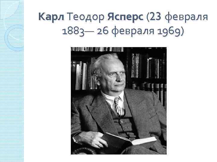 Карл Теодор Ясперс (23 февраля 1883— 26 февраля 1969) 