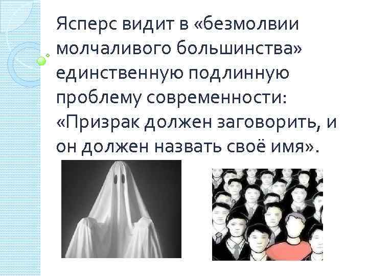 Ясперс видит в «безмолвии молчаливого большинства» единственную подлинную проблему современности: «Призрак должен заговорить, и