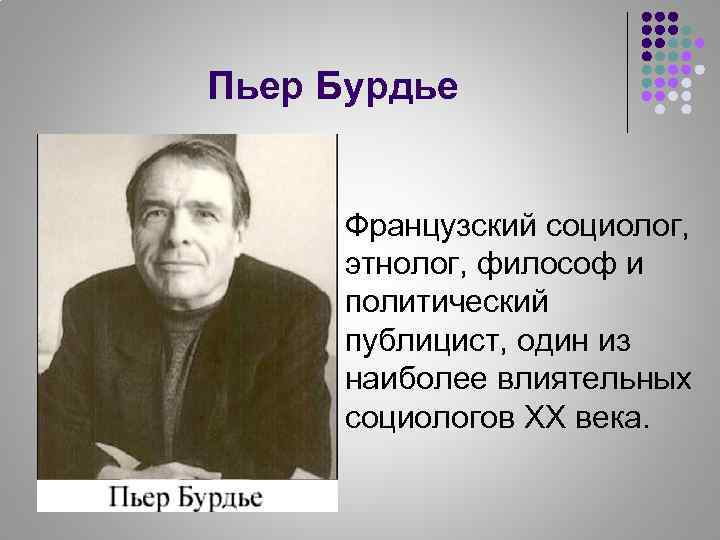 Пьер Бурдье Французский социолог, этнолог, философ и политический публицист, один из наиболее влиятельных социологов