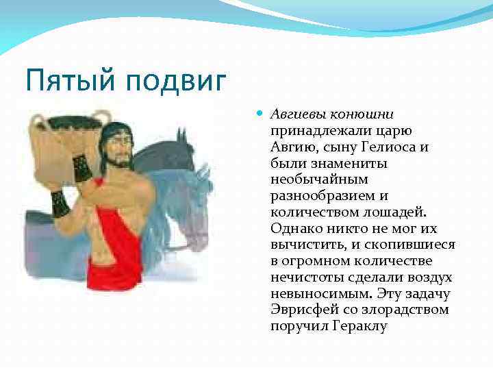 Пятый подвиг Авгиевы конюшни принадлежали царю Авгию, сыну Гелиоса и были знамениты необычайным разнообразием