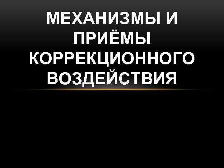 МЕХАНИЗМЫ И ПРИЁМЫ КОРРЕКЦИОННОГО ВОЗДЕЙСТВИЯ 