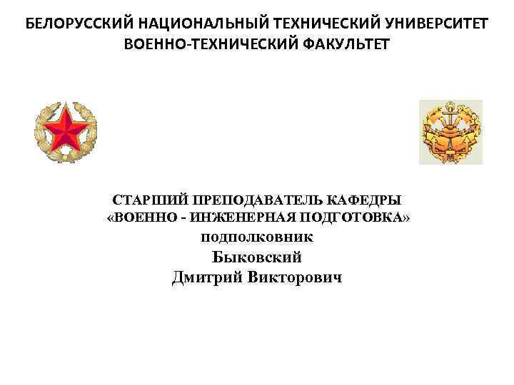 БЕЛОРУССКИЙ НАЦИОНАЛЬНЫЙ ТЕХНИЧЕСКИЙ УНИВЕРСИТЕТ ВОЕННО-ТЕХНИЧЕСКИЙ ФАКУЛЬТЕТ СТАРШИЙ ПРЕПОДАВАТЕЛЬ КАФЕДРЫ «ВОЕННО - ИНЖЕНЕРНАЯ ПОДГОТОВКА» подполковник