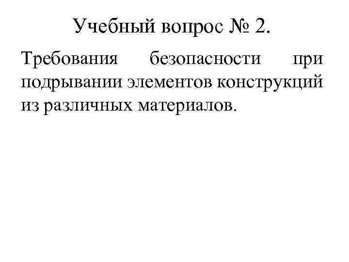 Учебный вопрос № 2. Требования безопасности при подрывании элементов конструкций из различных материалов. 