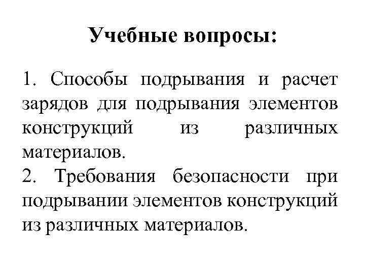 Учебные вопросы: 1. Способы подрывания и расчет зарядов для подрывания элементов конструкций из различных