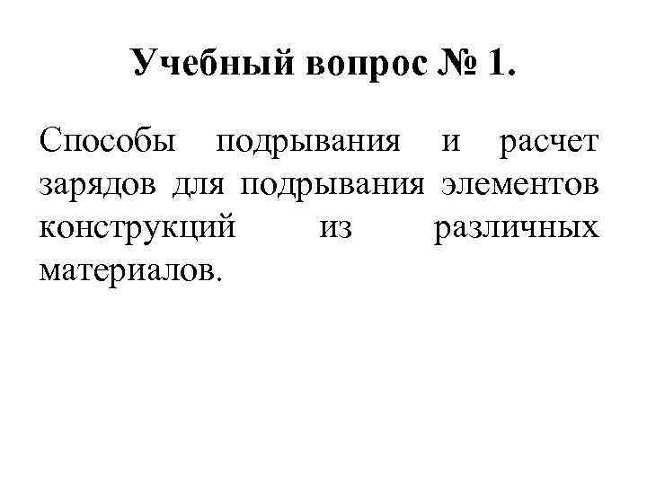 Учебный вопрос № 1. Способы подрывания и расчет зарядов для подрывания элементов конструкций из
