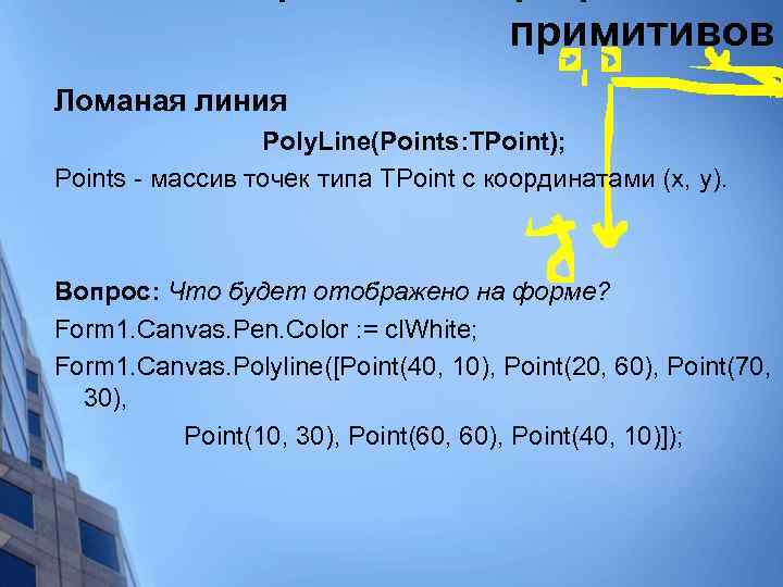 примитивов Ломаная линия Poly. Line(Points: TPoint); Points - массив точек типа TPoint с координатами