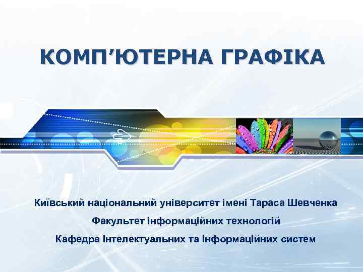 КОМП’ЮТЕРНА ГРАФІКА Київський національний університет імені Тараса Шевченка Факультет інформаційних технологій Кафедра інтелектуальних та