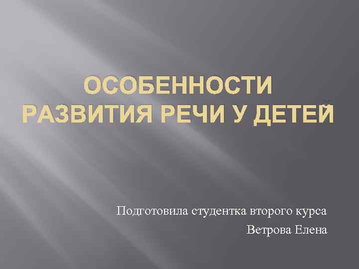 ОСОБЕННОСТИ РАЗВИТИЯ РЕЧИ У ДЕТЕЙ Подготовила студентка второго курса Ветрова Елена 