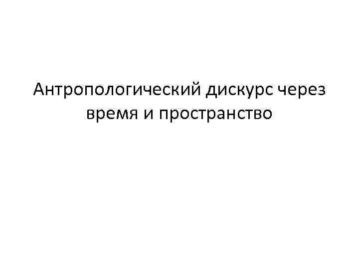 Антропологический дискурс через время и пространство 