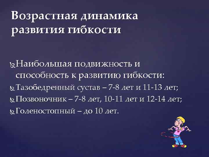 Возрастная динамика развития гибкости Наибольшая подвижность и способность к развитию гибкости: Тазобедренный сустав –