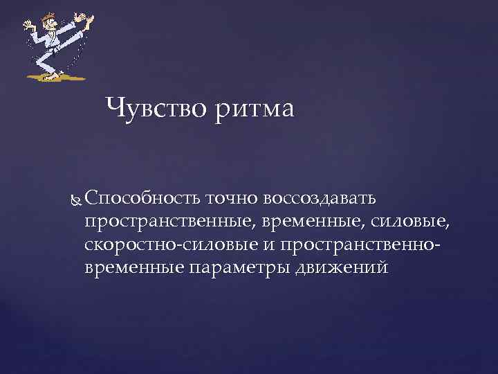 Чувство ритма Способность точно воссоздавать пространственные, временные, силовые, скоростно-силовые и пространственновременные параметры движений 