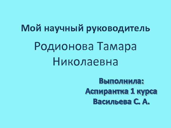 Мой научный руководитель Родионова Тамара Николаевна Выполнила: Аспирантка 1 курса Васильева С. А. 