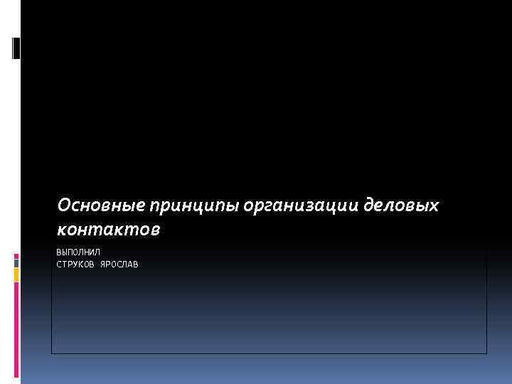 Основные принципы организации деловых контактов ВЫПОЛНИЛ СТРУКОВ ЯРОСЛАВ 