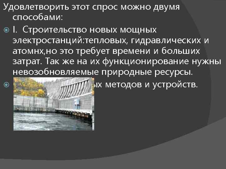 Удовлетворить этот спрос можно двумя способами: I. Строительство новых мощных электростанций: тепловых, гидравлических и