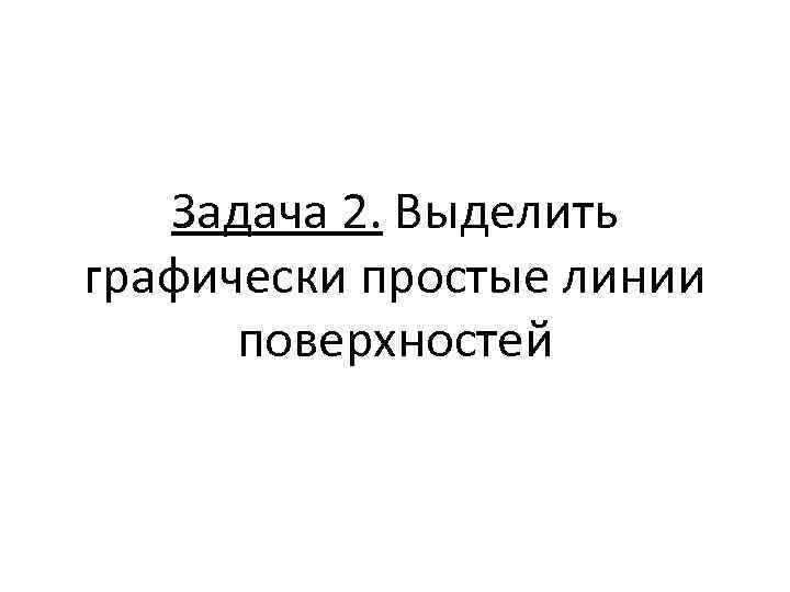 Задача 2. Выделить графически простые линии поверхностей 