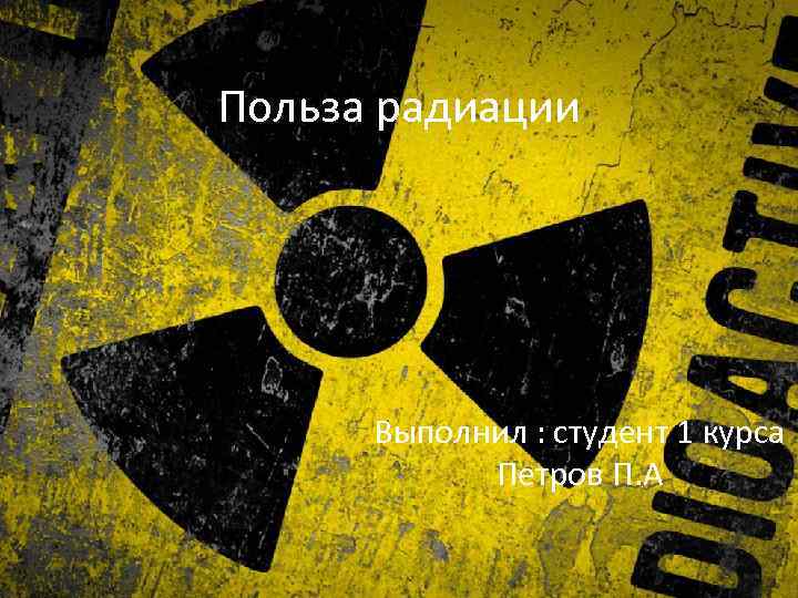 Польза радиации Выполнил : студент 1 курса Петров П. А 