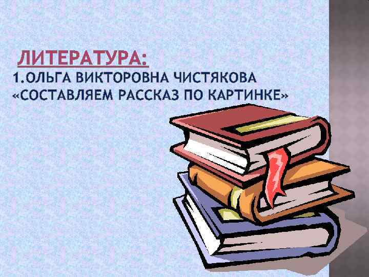 ЛИТЕРАТУРА: 1. ОЛЬГА ВИКТОРОВНА ЧИСТЯКОВА «СОСТАВЛЯЕМ РАССКАЗ ПО КАРТИНКЕ» 