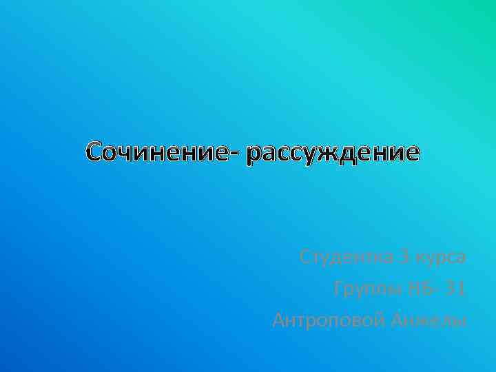 Сочинение- рассуждение Студентка 3 курса Группы НБ- 31 Антроповой Анжелы 