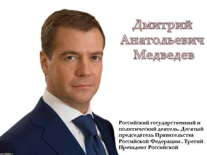 Дмитрий Анатольевич Медведев Российский государственный и политический деятель. Десятый председатель Правительства Российской Федерации. Третий