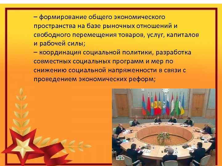 – формирование общего экономического пространства на базе рыночных отношений и свободного перемещения товаров, услуг,