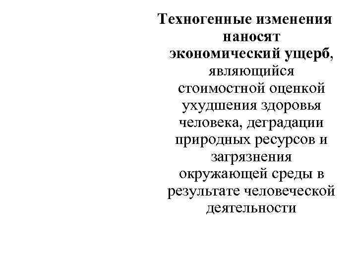 Техногенные изменения наносят экономический ущерб, являющийся стоимостной оценкой ухудшения здоровья человека, деградации природных ресурсов