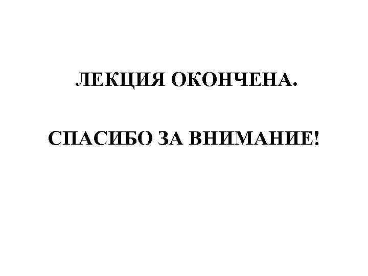 ЛЕКЦИЯ ОКОНЧЕНА. СПАСИБО ЗА ВНИМАНИЕ! 