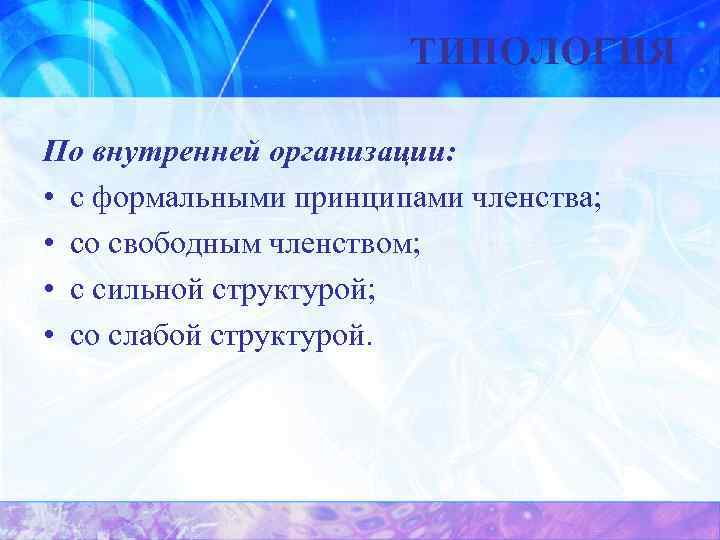 ТИПОЛОГИЯ По внутренней организации: • с формальными принципами членства; • со свободным членством; •