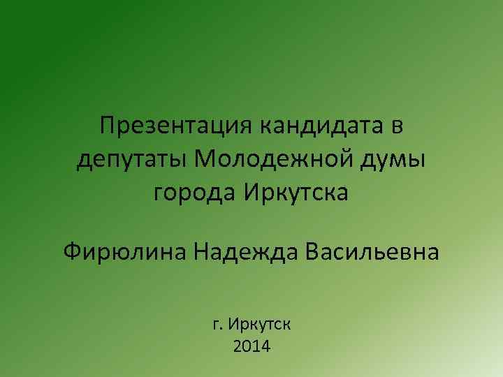 Презентация кандидата в депутаты Молодежной думы города Иркутска Фирюлина Надежда Васильевна г. Иркутск 2014