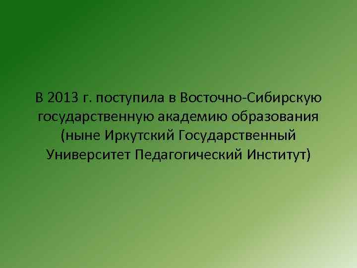 В 2013 г. поступила в Восточно-Сибирскую государственную академию образования (ныне Иркутский Государственный Университет Педагогический