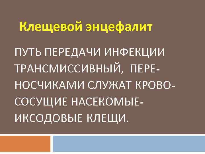 Клещевой энцефалит ПУТЬ ПЕРЕДАЧИ ИНФЕКЦИИ ТРАНСМИССИВНЫЙ, ПЕРЕНОСЧИКАМИ СЛУЖАТ КРОВОСОСУЩИЕ НАСЕКОМЫЕИКСОДОВЫЕ КЛЕЩИ. 