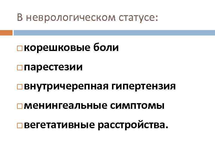 В неврологическом статусе: корешковые боли парестезии внутричерепная гипертензия менингеальные симптомы вегетативные расстройства. 
