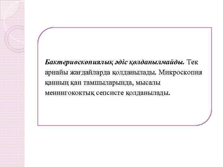 Бактериоскопиялық әдіс қолданылмайды. Тек арнайы жағдайларда қолданылады. Микроскопия қанның қан тамшыларында, мысалы менингококтық сепсисте