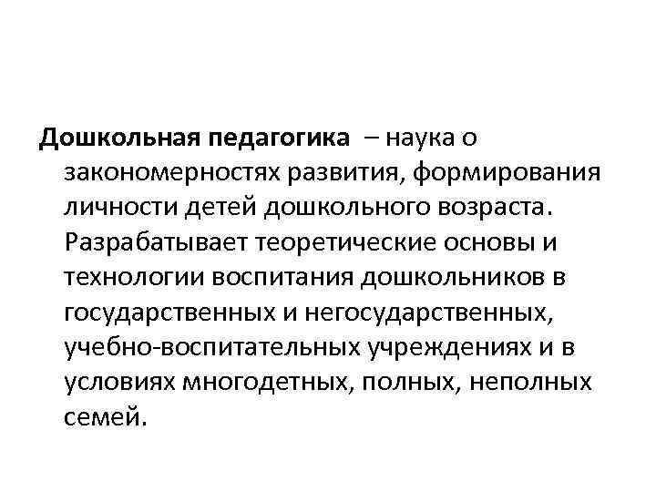 Дошкольная педагогика – наука о закономерностях развития, формирования личности детей дошкольного возраста. Разрабатывает теоретические