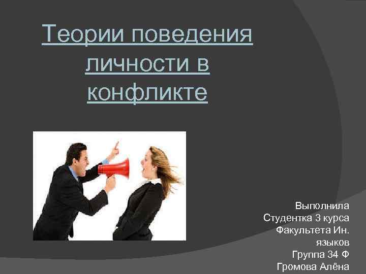 Теории поведения личности в конфликте Выполнила Студентка 3 курса Факультета Ин. языков Группа 34