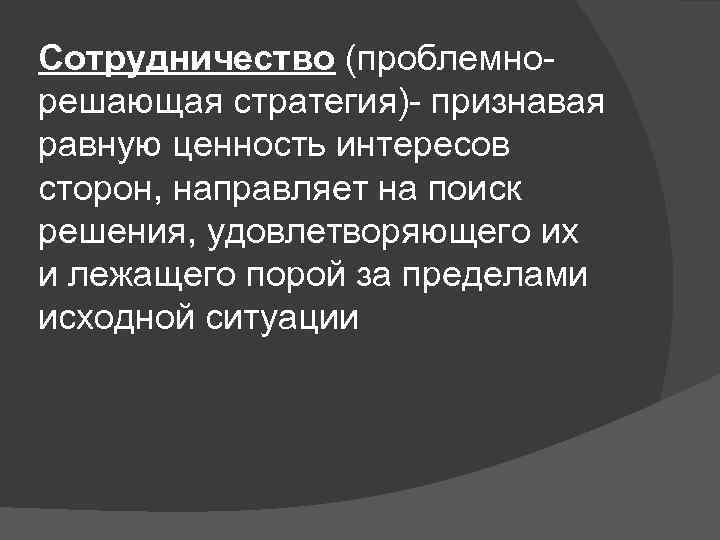 Сотрудничество (проблемнорешающая стратегия)- признавая равную ценность интересов сторон, направляет на поиск решения, удовлетворяющего их